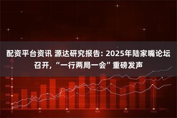 配资平台资讯 源达研究报告: 2025年陆家嘴论坛召开, “一行两局一会”重磅发声