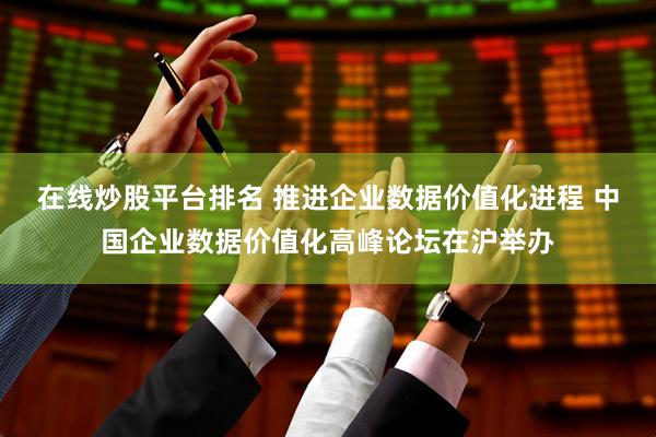 在线炒股平台排名 推进企业数据价值化进程 中国企业数据价值化高峰论坛在沪举办