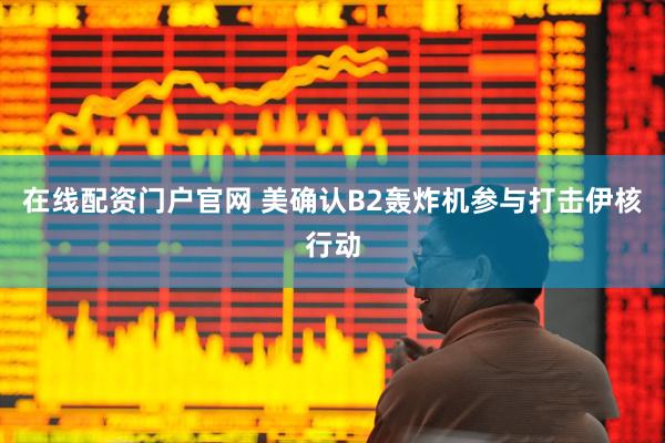 在线配资门户官网 美确认B2轰炸机参与打击伊核行动