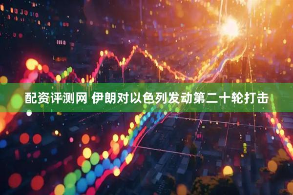 配资评测网 伊朗对以色列发动第二十轮打击