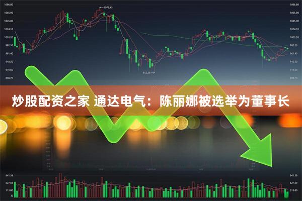 炒股配资之家 通达电气：陈丽娜被选举为董事长