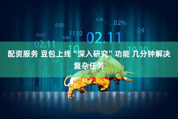 配资服务 豆包上线“深入研究”功能 几分钟解决复杂任务