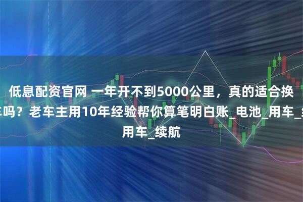 低息配资官网 一年开不到5000公里，真的适合换电车吗？老车主用10年经验帮你算笔明白账_电池_用车_续航