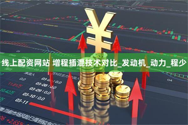 线上配资网站 增程插混技术对比_发动机_动力_程少