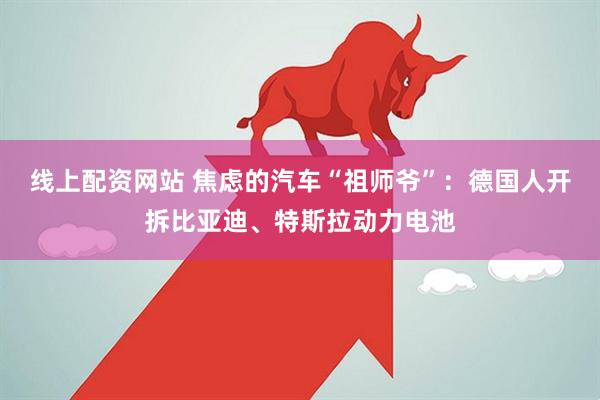 线上配资网站 焦虑的汽车“祖师爷”：德国人开拆比亚迪、特斯拉动力电池