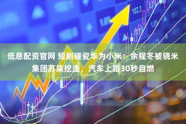 低息配资官网 短剧碰瓷华为小米：余程冬被骁米集团苏柒挖走，汽车上路30秒自燃