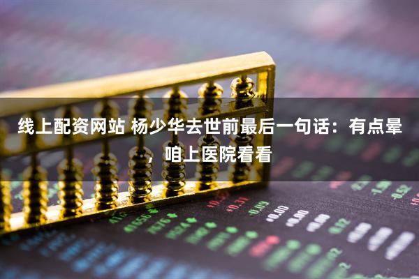 线上配资网站 杨少华去世前最后一句话：有点晕，咱上医院看看