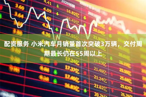 配资服务 小米汽车月销量首次突破3万辆，交付周期最长仍在55周以上
