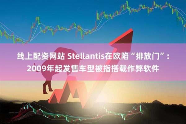线上配资网站 Stellantis在欧陷“排放门”：2009年起发售车型被指搭载作弊软件