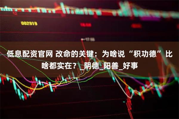 低息配资官网 改命的关键：为啥说 “积功德” 比啥都实在？_阴德_阳善_好事
