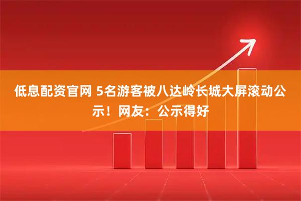 低息配资官网 5名游客被八达岭长城大屏滚动公示！网友：公示得好