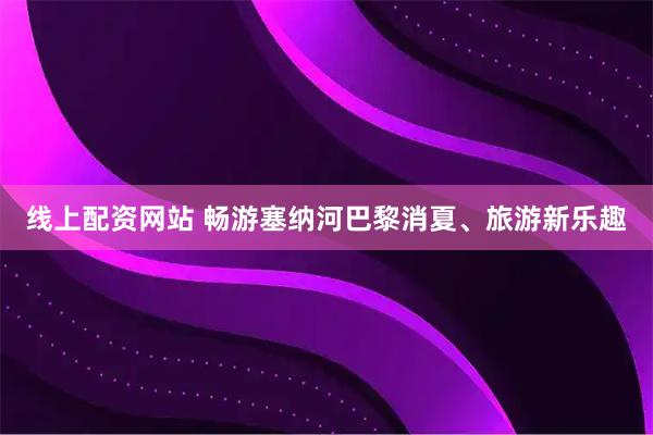 线上配资网站 畅游塞纳河巴黎消夏、旅游新乐趣