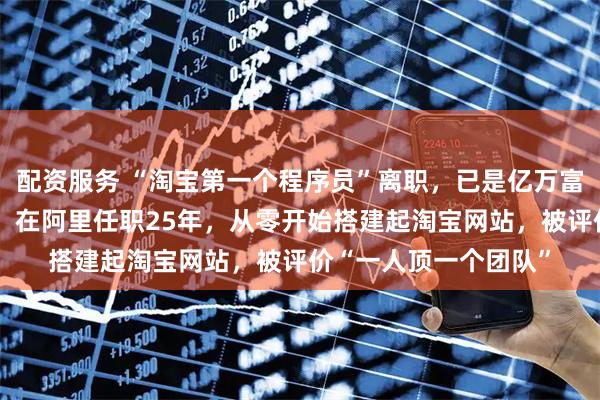 配资服务 “淘宝第一个程序员”离职，已是亿万富豪！他花名“多隆”，在阿里任职25年，从零开始搭建起淘宝网站，被评价“一人顶一个团队”