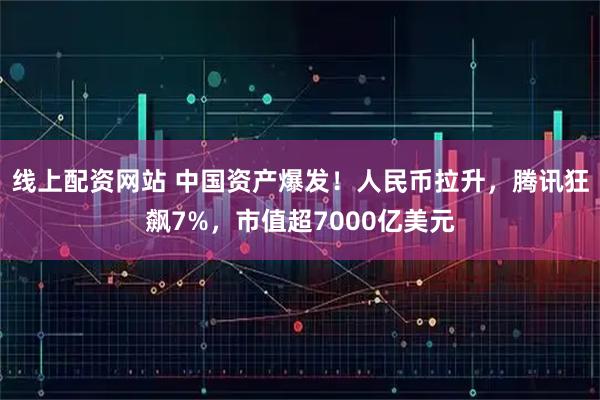 线上配资网站 中国资产爆发！人民币拉升，腾讯狂飙7%，市值超7000亿美元