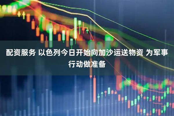 配资服务 以色列今日开始向加沙运送物资 为军事行动做准备