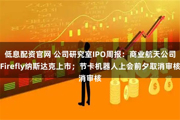 低息配资官网 公司研究室IPO周报：商业航天公司Firefly纳斯达克上市；节卡机器人上会前夕取消审核