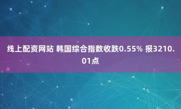 线上配资网站 韩国综合指数收跌0.55% 报3210.01点