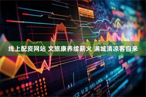 线上配资网站 文旅康养续薪火 满城清凉客自来