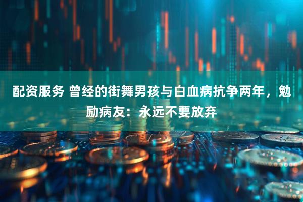 配资服务 曾经的街舞男孩与白血病抗争两年，勉励病友：永远不要放弃