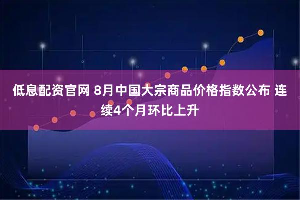低息配资官网 8月中国大宗商品价格指数公布 连续4个月环比上升