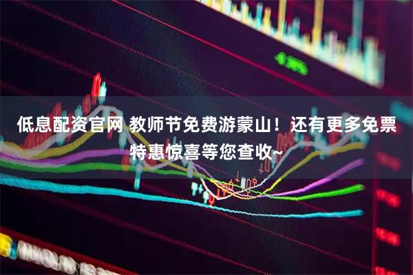 低息配资官网 教师节免费游蒙山！还有更多免票特惠惊喜等您查收~