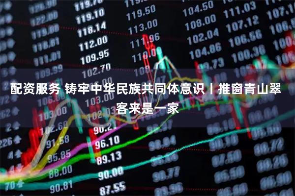 配资服务 铸牢中华民族共同体意识丨推窗青山翠 客来是一家