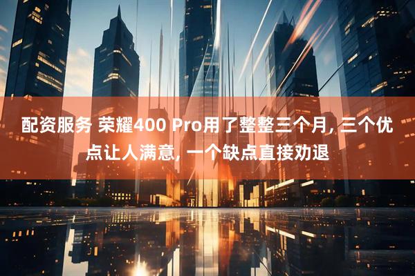 配资服务 荣耀400 Pro用了整整三个月, 三个优点让人满意, 一个缺点直接劝退