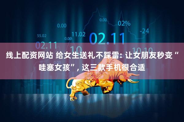线上配资网站 给女生送礼不踩雷: 让女朋友秒变“哇塞女孩”, 这三款手机很合适