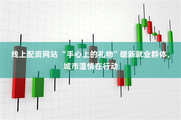 线上配资网站 “手心上的礼物”暖新就业群体，城市温情在行动