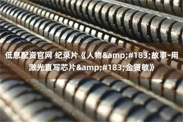 低息配资官网 纪录片《人物&#183;故事-用激光直写芯片&#183;金贤敏》