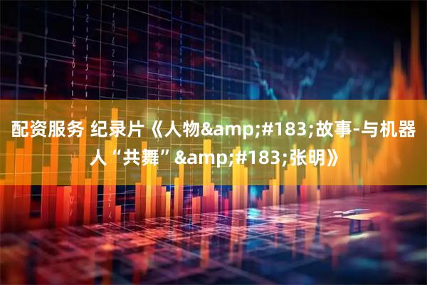 配资服务 纪录片《人物&#183;故事-与机器人“共舞”&#183;张明》