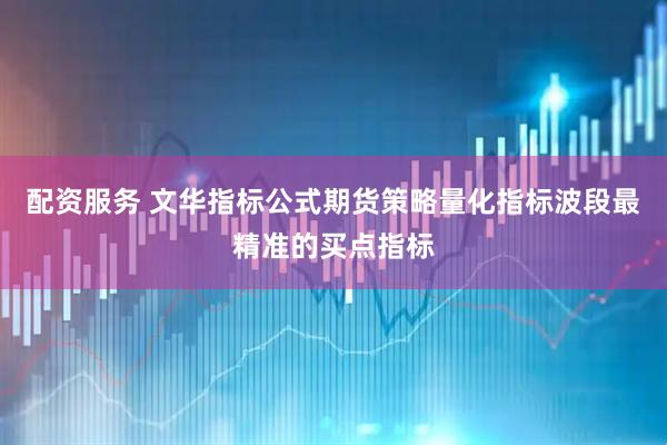 配资服务 文华指标公式期货策略量化指标波段最精准的买点指标