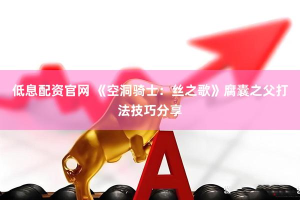 低息配资官网 《空洞骑士：丝之歌》腐囊之父打法技巧分享
