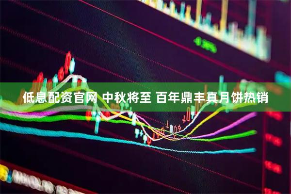 低息配资官网 中秋将至 百年鼎丰真月饼热销