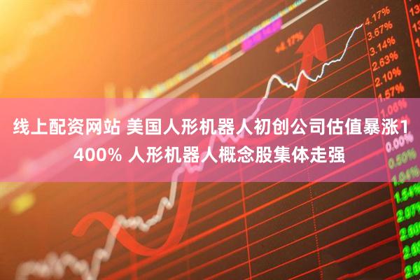 线上配资网站 美国人形机器人初创公司估值暴涨1400% 人形机器人概念股集体走强