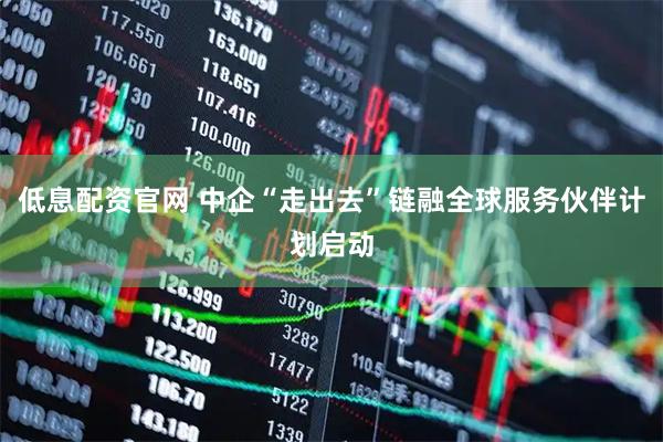 低息配资官网 中企“走出去”链融全球服务伙伴计划启动