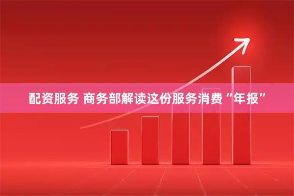 配资服务 商务部解读这份服务消费“年报”