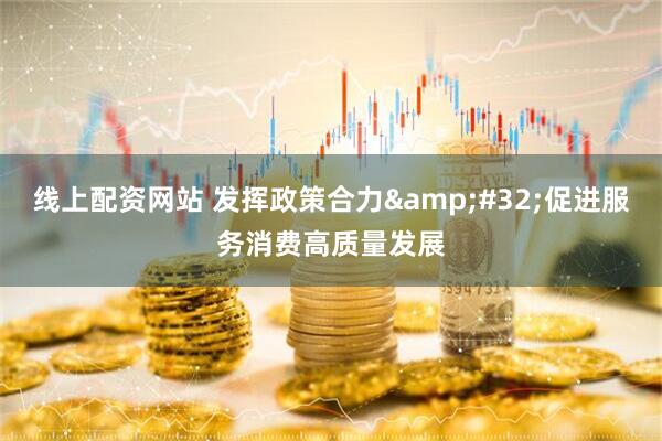 线上配资网站 发挥政策合力&#32;促进服务消费高质量发展
