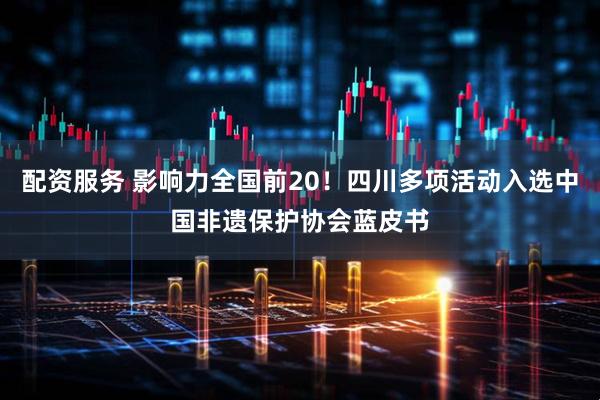配资服务 影响力全国前20！四川多项活动入选中国非遗保护协会蓝皮书