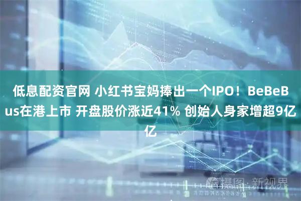 低息配资官网 小红书宝妈捧出一个IPO！BeBeBus在港上市 开盘股价涨近41% 创始人身家增超9亿