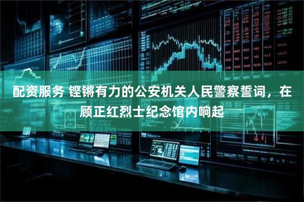 配资服务 铿锵有力的公安机关人民警察誓词，在顾正红烈士纪念馆内响起