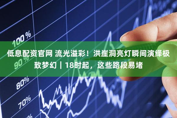 低息配资官网 流光溢彩！洪崖洞亮灯瞬间演绎极致梦幻｜18时起，这些路段易堵