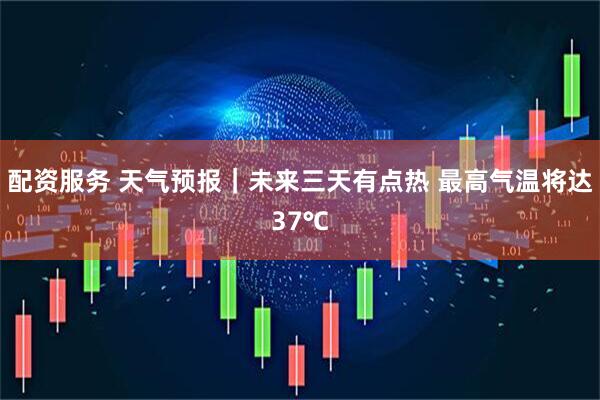 配资服务 天气预报｜未来三天有点热 最高气温将达37℃