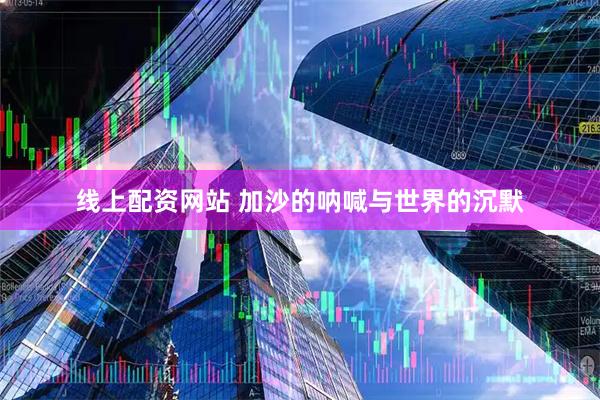 线上配资网站 加沙的呐喊与世界的沉默