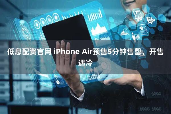 低息配资官网 iPhone Air预售5分钟售罄，开售遇冷