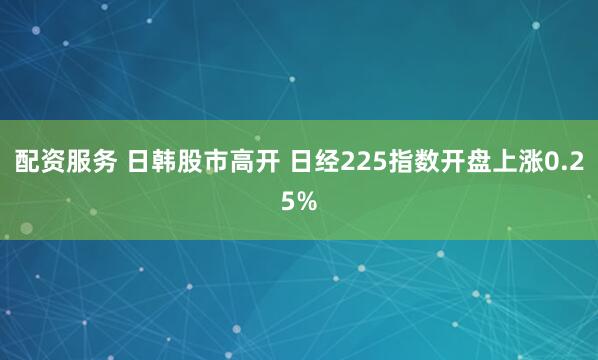 配资服务 日韩股市高开 日经225指数开盘上涨0.25%