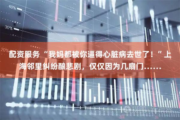 配资服务 “我妈都被你逼得心脏病去世了!”上海邻里纠纷酿悲剧,仅仅因为几扇门……