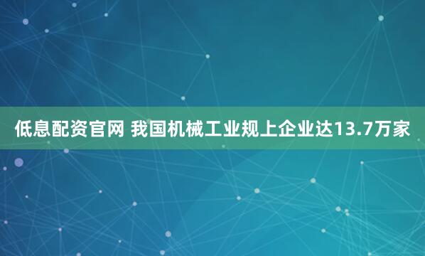 低息配资官网 我国机械工业规上企业达13.7万家