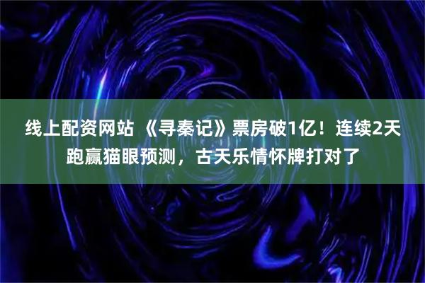 线上配资网站 《寻秦记》票房破1亿！连续2天跑赢猫眼预测，古天乐情怀牌打对了