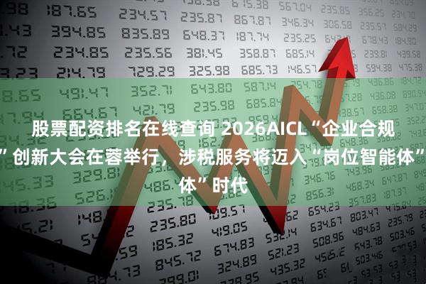 股票配资排名在线查询 2026AICL“企业合规之光”创新大会在蓉举行，涉税服务将迈入“岗位智能体”时代